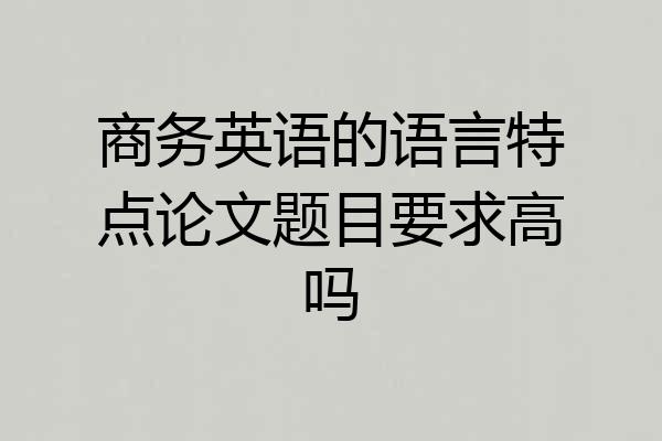 商务英语的语言特点论文题目要求高吗