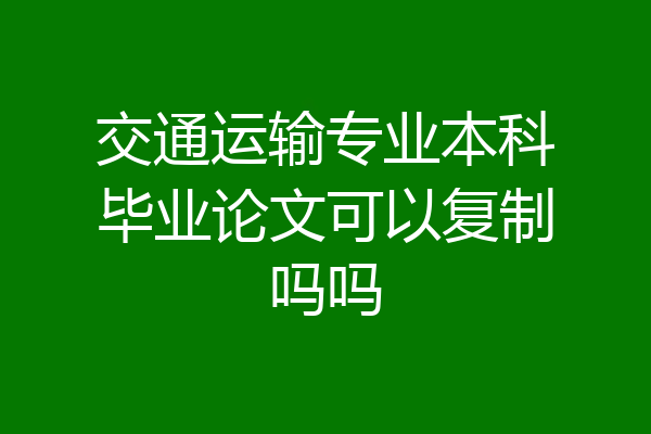 交通运输专业本科毕业论文可以复制吗吗