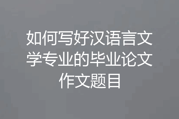 如何写好汉语言文学专业的毕业论文作文题目