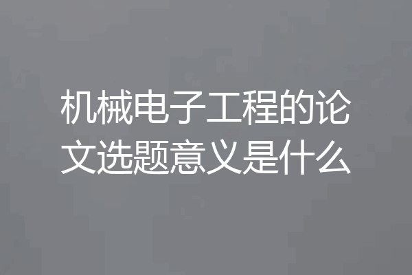 机械电子工程的论文选题意义是什么
