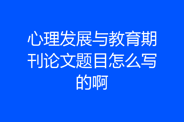 心理发展与教育期刊论文题目怎么写的啊