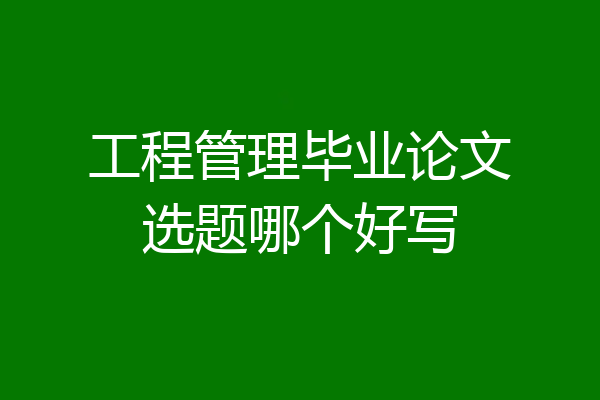 工程管理毕业论文选题哪个好写