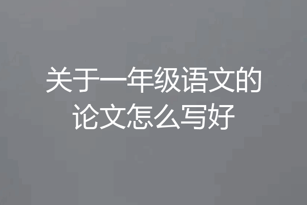 关于一年级语文的论文怎么写好