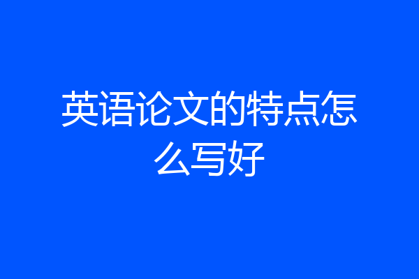 英语论文的特点怎么写好