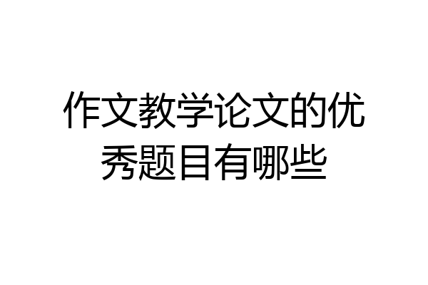作文教学论文的优秀题目有哪些