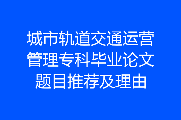城市轨道交通运营管理专科毕业论文题目推荐及理由