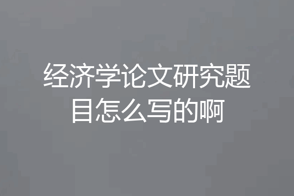 经济学论文研究题目怎么写的啊