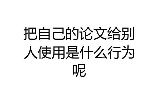 把自己的论文给别人使用是什么行为呢