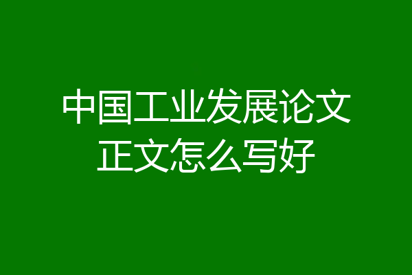 中国工业发展论文正文怎么写好