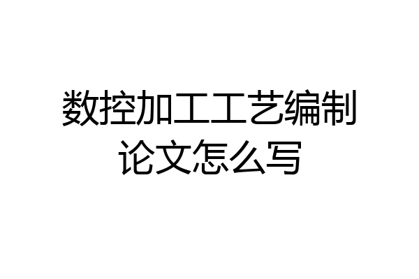 数控加工工艺编制论文怎么写