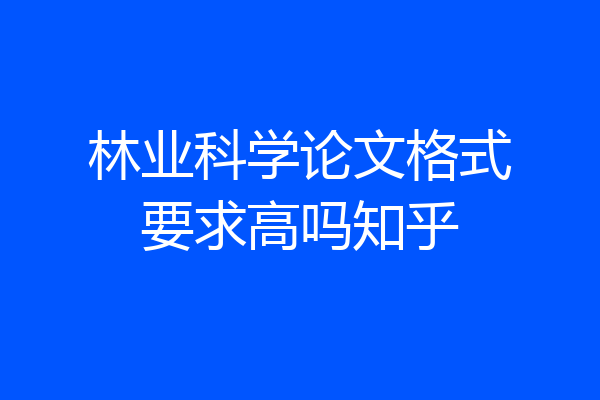 林业科学论文格式要求高吗知乎