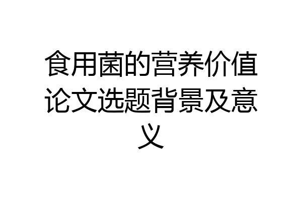 食用菌的营养价值论文选题背景及意义