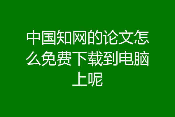 中国知网的论文怎么免费下载到电脑上呢