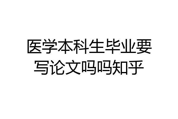 医学本科生毕业要写论文吗吗知乎