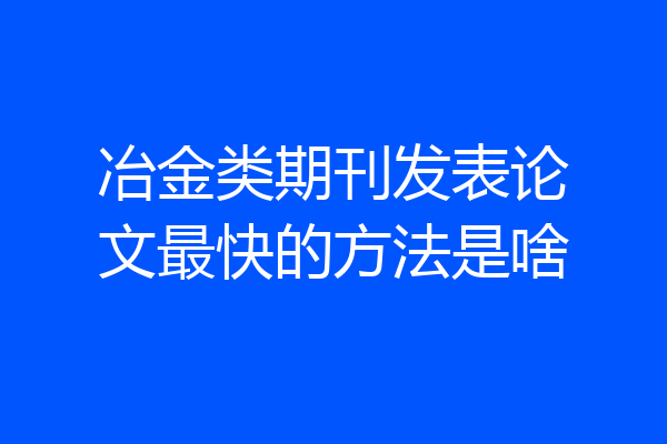 冶金类期刊发表论文最快的方法是啥