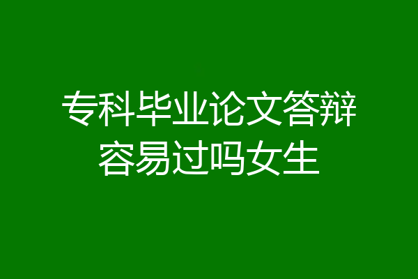 专科毕业论文答辩容易过吗女生