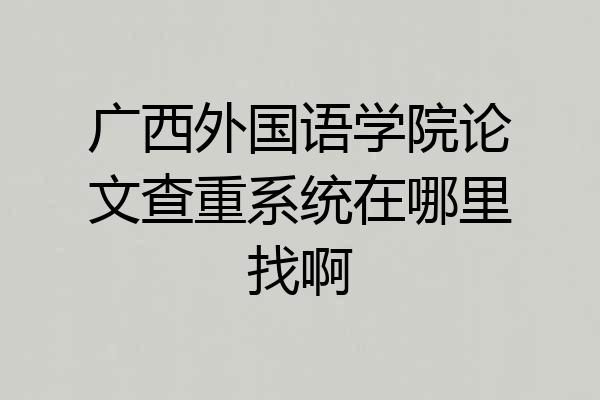 广西外国语学院论文查重系统在哪里找啊