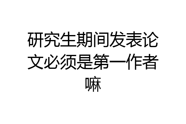 研究生期间发表论文必须是第一作者嘛
