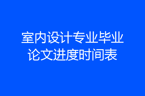 室内设计专业毕业论文进度时间表
