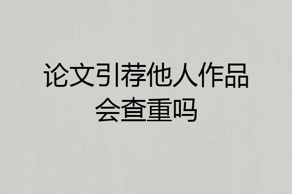论文引荐他人作品会查重吗