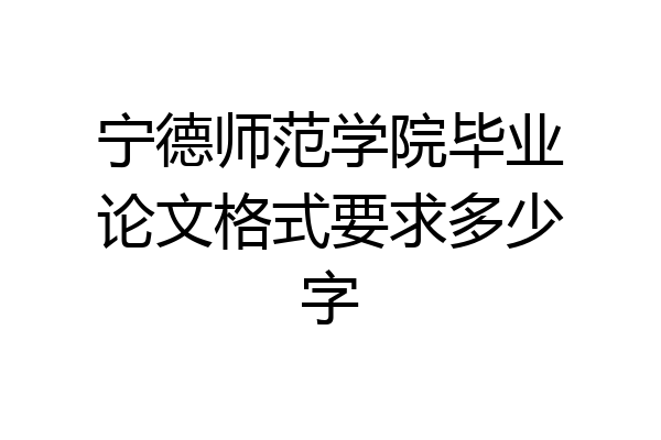 宁德师范学院毕业论文格式要求多少字