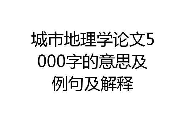 城市地理学论文5000字的意思及例句及解释