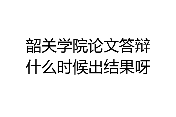 韶关学院论文答辩什么时候出结果呀
