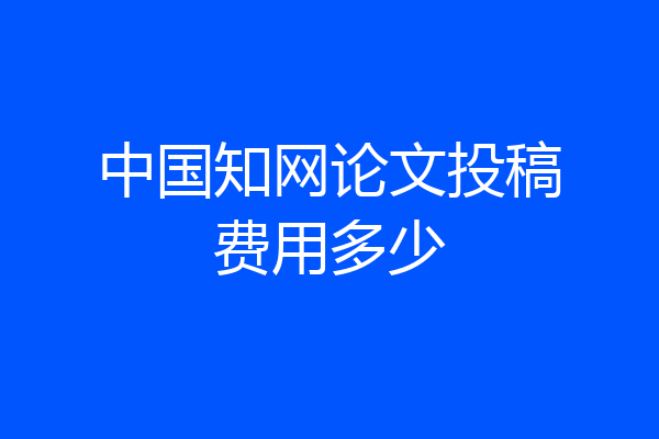 中国知网论文投稿费用多少