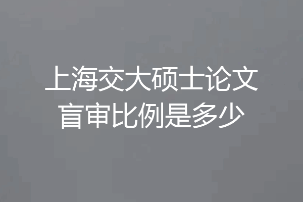 上海交大硕士论文盲审比例是多少