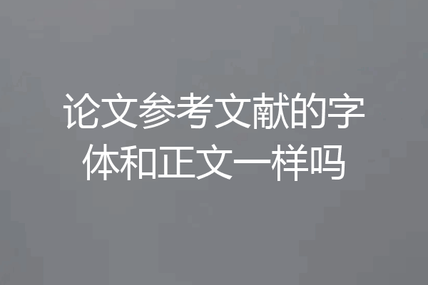 论文参考文献的字体和正文一样吗