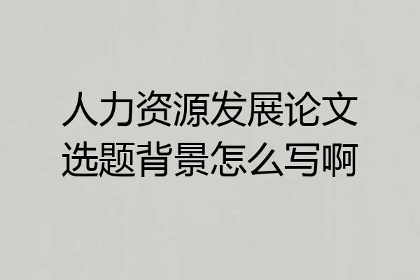 人力资源发展论文选题背景怎么写啊