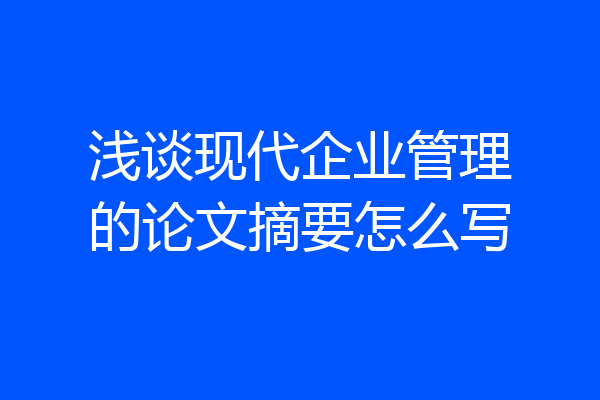 浅谈现代企业管理的论文摘要怎么写