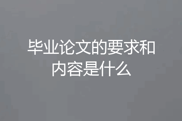 毕业论文的要求和内容是什么