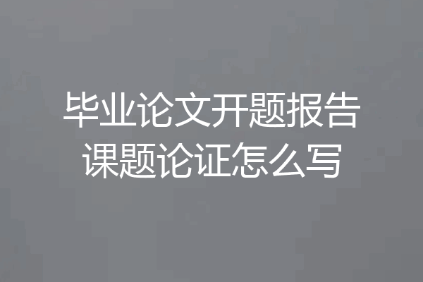 毕业论文开题报告课题论证怎么写