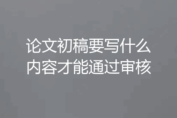 论文初稿要写什么内容才能通过审核