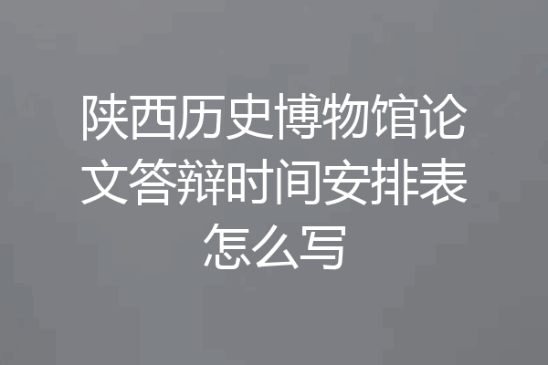陕西历史博物馆论文答辩时间安排表怎么写