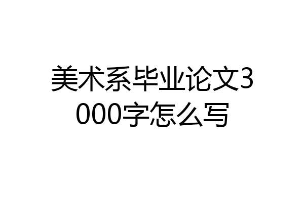 美术系毕业论文3000字怎么写