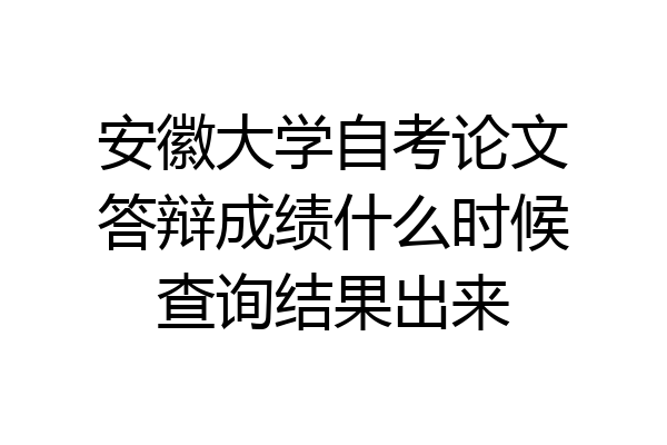 安徽大学自考论文答辩成绩什么时候查询结果出来