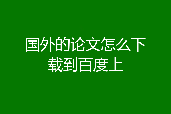 国外的论文怎么下载到百度上
