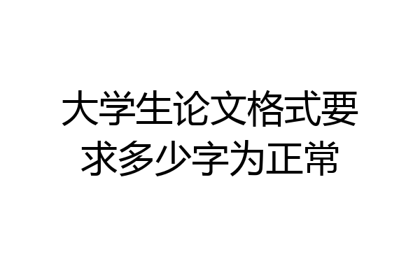 大学生论文格式要求多少字为正常
