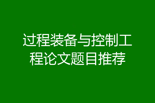 过程装备与控制工程论文题目推荐