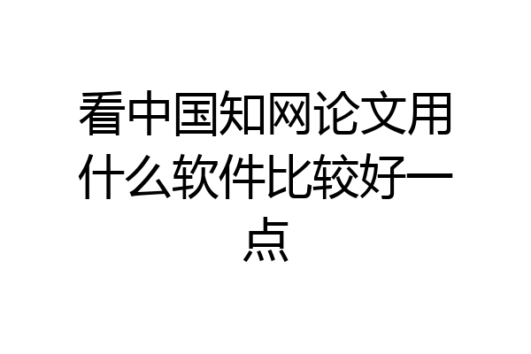 看中国知网论文用什么软件比较好一点
