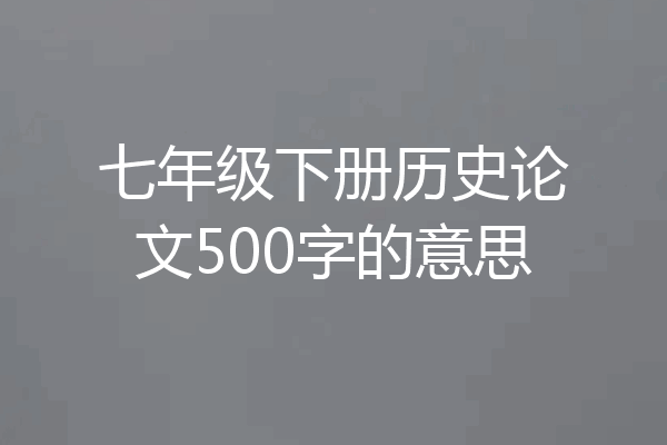 七年级下册历史论文500字的意思