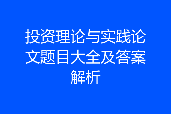 投资理论与实践论文题目大全及答案解析