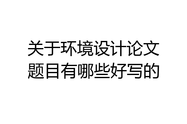 关于环境设计论文题目有哪些好写的