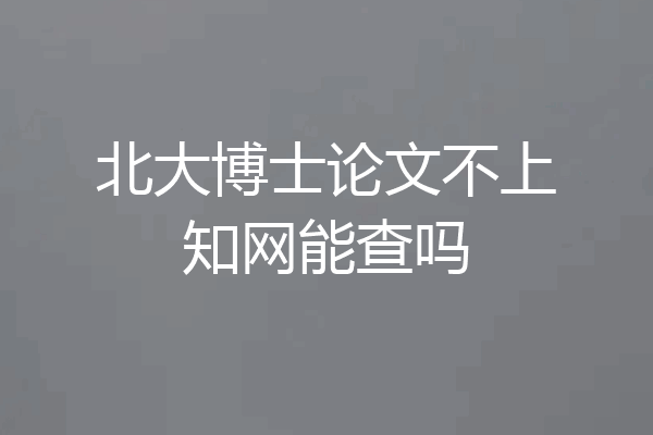 北大博士论文不上知网能查吗