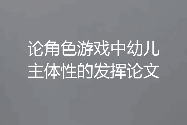 论角色游戏中幼儿主体性的发挥论文