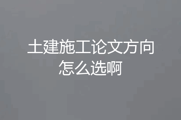 土建施工论文方向怎么选啊