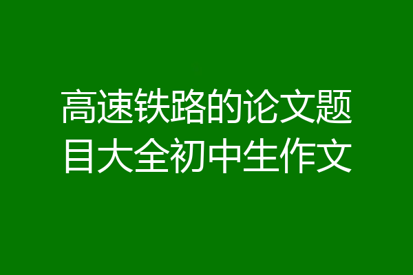 高速铁路的论文题目大全初中生作文