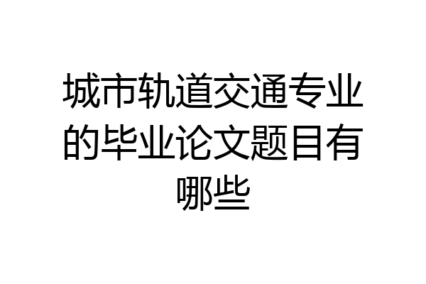 城市轨道交通专业的毕业论文题目有哪些